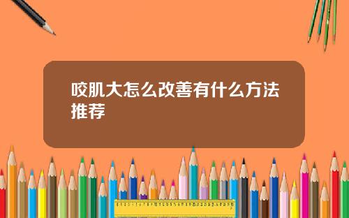 咬肌大怎么改善有什么方法推荐