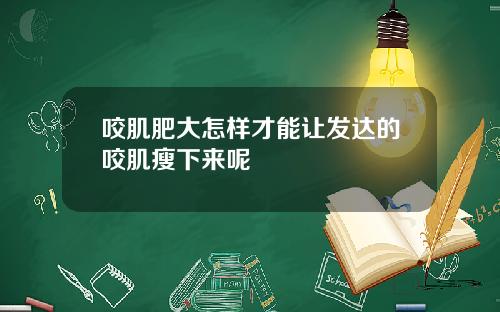 咬肌肥大怎样才能让发达的咬肌瘦下来呢