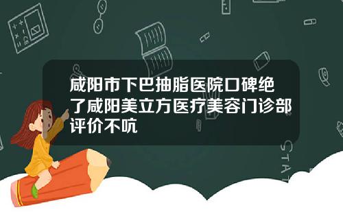 咸阳市下巴抽脂医院口碑绝了咸阳美立方医疗美容门诊部评价不吭