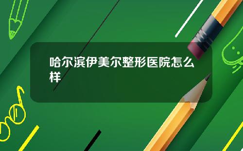 哈尔滨伊美尔整形医院怎么样