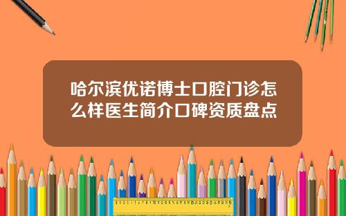 哈尔滨优诺博士口腔门诊怎么样医生简介口碑资质盘点