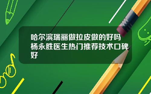 哈尔滨瑞丽做拉皮做的好吗杨永胜医生热门推荐技术口碑好