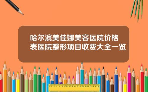 哈尔滨美佳娜美容医院价格表医院整形项目收费大全一览