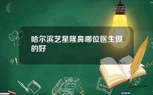 哈尔滨艺星隆鼻哪位医生做的好