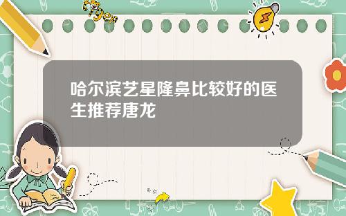 哈尔滨艺星隆鼻比较好的医生推荐唐龙