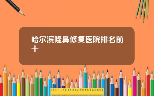 哈尔滨隆鼻修复医院排名前十