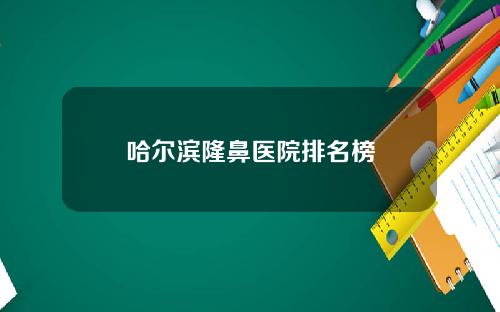 哈尔滨隆鼻医院排名榜