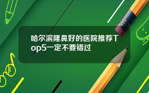 哈尔滨隆鼻好的医院推荐Top5一定不要错过