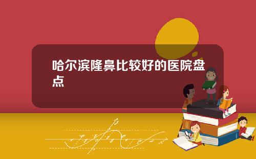 哈尔滨隆鼻比较好的医院盘点