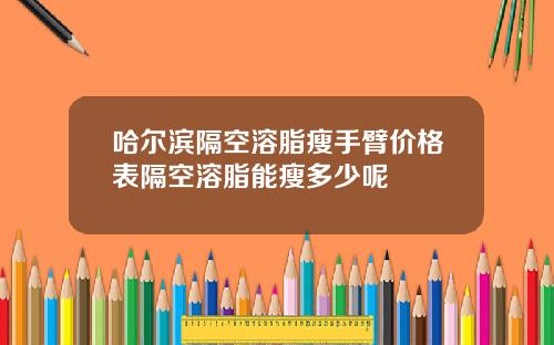 哈尔滨隔空溶脂瘦手臂价格表隔空溶脂能瘦多少呢