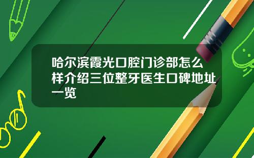 哈尔滨霞光口腔门诊部怎么样介绍三位整牙医生口碑地址一览