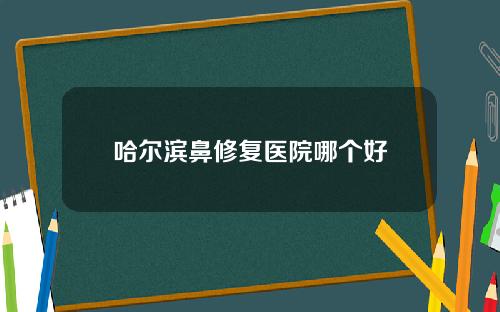 哈尔滨鼻修复医院哪个好