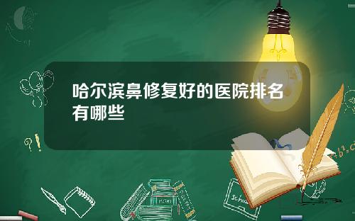哈尔滨鼻修复好的医院排名有哪些