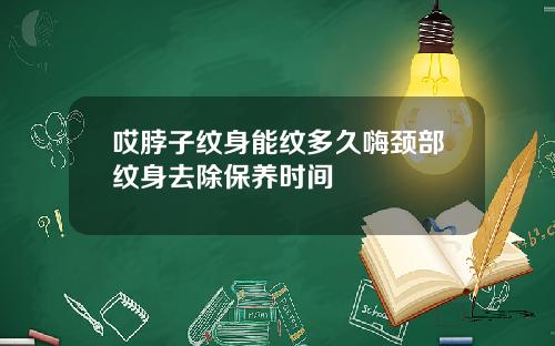 哎脖子纹身能纹多久嗨颈部纹身去除保养时间