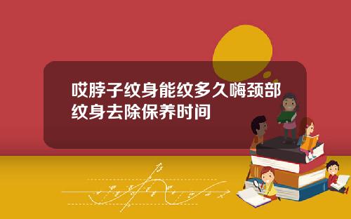 哎脖子纹身能纹多久嗨颈部纹身去除保养时间