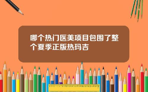 哪个热门医美项目包围了整个夏季正版热玛吉
