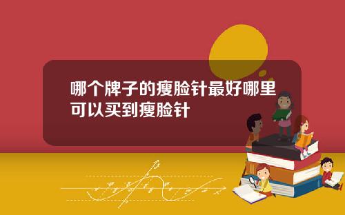 哪个牌子的瘦脸针最好哪里可以买到瘦脸针