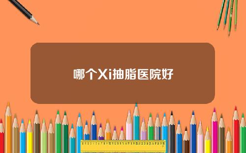 哪个Xi抽脂医院好