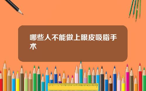 哪些人不能做上眼皮吸脂手术 哪些人不能做上眼皮吸脂手术