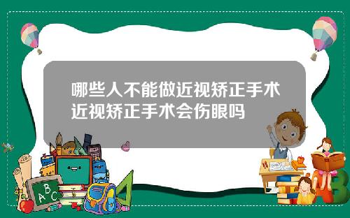 哪些人不能做近视矫正手术近视矫正手术会伤眼吗
