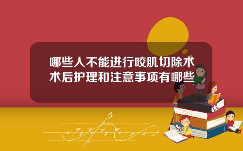 哪些人不能进行咬肌切除术术后护理和注意事项有哪些 哪些人不能进行咬肌切除术术后护理和注意事项有哪些