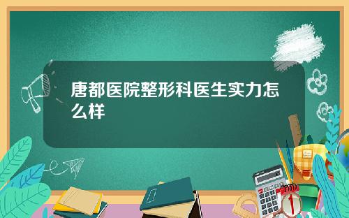 唐都医院整形科医生实力怎么样