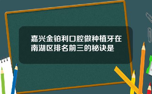 嘉兴金铂利口腔做种植牙在南湖区排名前三的秘诀是