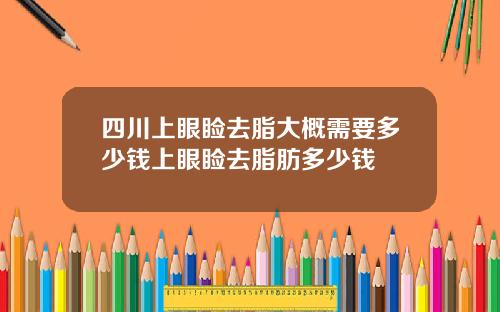 四川上眼睑去脂大概需要多少钱上眼睑去脂肪多少钱