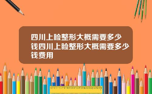 四川上睑整形大概需要多少钱四川上睑整形大概需要多少钱费用