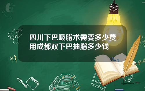 四川下巴吸脂术需要多少费用成都双下巴抽脂多少钱