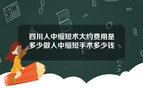 四川人中缩短术大约费用是多少做人中缩短手术多少钱