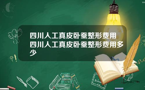 四川人工真皮卧蚕整形费用四川人工真皮卧蚕整形费用多少
