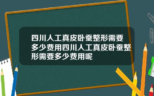 四川人工真皮卧蚕整形需要多少费用四川人工真皮卧蚕整形需要多少费用呢