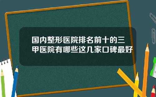 国内整形医院排名前十的三甲医院有哪些这几家口碑最好
