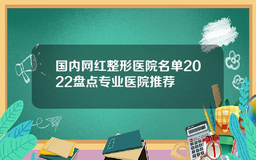 国内网红整形医院名单2022盘点专业医院推荐