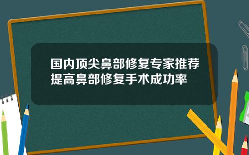 国内顶尖鼻部修复专家推荐提高鼻部修复手术成功率