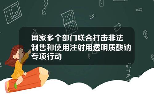 国家多个部门联合打击非法制售和使用注射用透明质酸钠专项行动