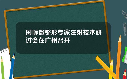 国际微整形专家注射技术研讨会在广州召开