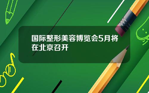 国际整形美容博览会5月将在北京召开