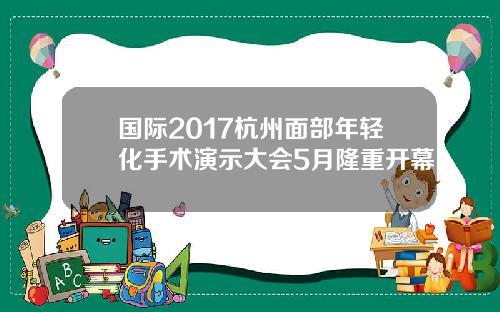 国际2017杭州面部年轻化手术演示大会5月隆重开幕