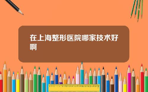 在上海整形医院哪家技术好啊