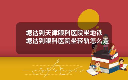 塘沽到天津眼科医院坐地铁塘沽到眼科医院坐轻轨怎么走
