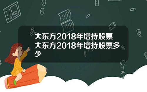 大东方2018年增持股票大东方2018年增持股票多少