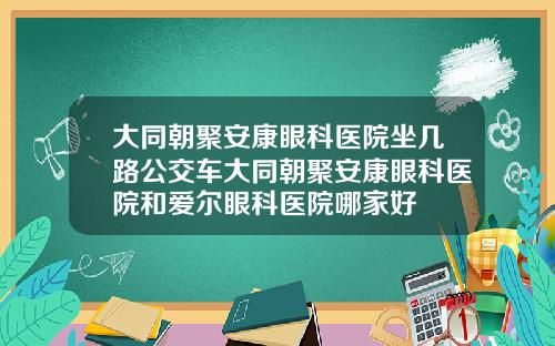 大同朝聚安康眼科医院坐几路公交车大同朝聚安康眼科医院和爱尔眼科医院哪家好