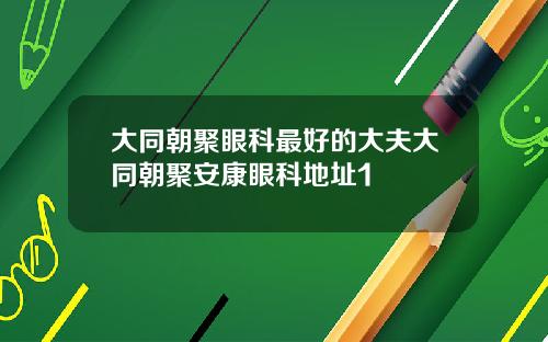 大同朝聚眼科最好的大夫大同朝聚安康眼科地址1