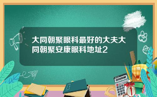 大同朝聚眼科最好的大夫大同朝聚安康眼科地址2