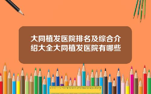 大同植发医院排名及综合介绍大全大同植发医院有哪些