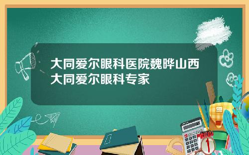 大同爱尔眼科医院魏晔山西大同爱尔眼科专家
