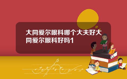 大同爱尔眼科哪个大夫好大同爱尔眼科好吗1