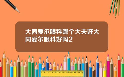 大同爱尔眼科哪个大夫好大同爱尔眼科好吗2